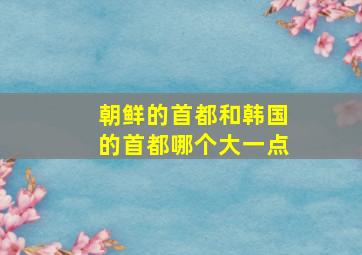 朝鲜的首都和韩国的首都哪个大一点