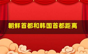 朝鲜首都和韩国首都距离