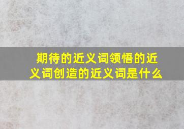 期待的近义词领悟的近义词创造的近义词是什么