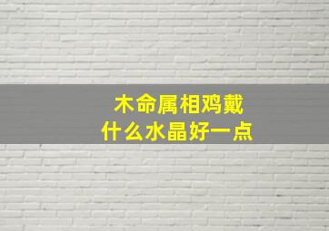 木命属相鸡戴什么水晶好一点