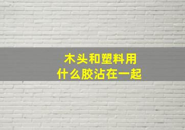 木头和塑料用什么胶沾在一起