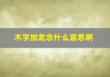 木字加龙念什么意思啊