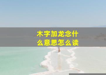 木字加龙念什么意思怎么读