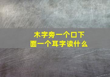 木字旁一个口下面一个耳字读什么