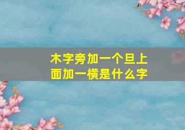 木字旁加一个旦上面加一横是什么字