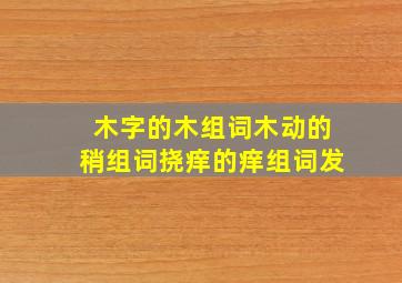 木字的木组词木动的稍组词挠痒的痒组词发