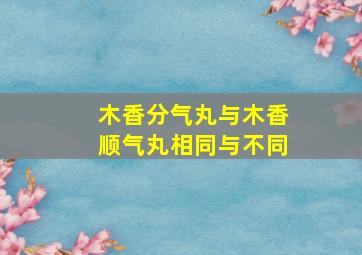 木香分气丸与木香顺气丸相同与不同