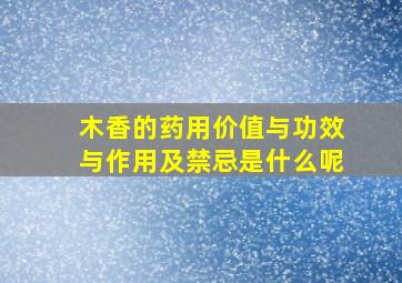 木香的药用价值与功效与作用及禁忌是什么呢