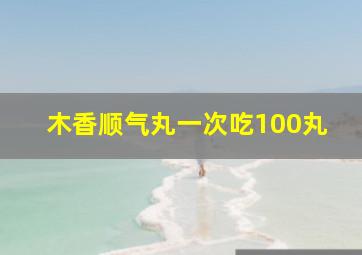 木香顺气丸一次吃100丸