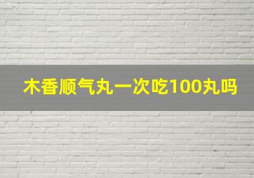 木香顺气丸一次吃100丸吗