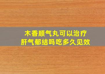 木香顺气丸可以治疗肝气郁结吗吃多久见效