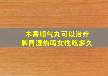 木香顺气丸可以治疗脾胃湿热吗女性吃多久