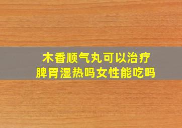 木香顺气丸可以治疗脾胃湿热吗女性能吃吗