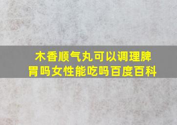 木香顺气丸可以调理脾胃吗女性能吃吗百度百科