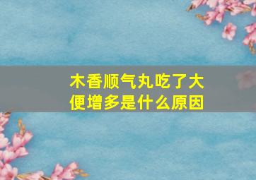 木香顺气丸吃了大便增多是什么原因