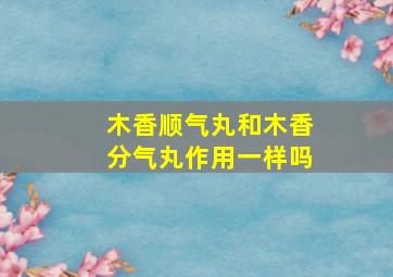 木香顺气丸和木香分气丸作用一样吗