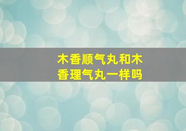 木香顺气丸和木香理气丸一样吗