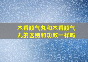 木香顺气丸和木香顺气丸的区别和功效一样吗