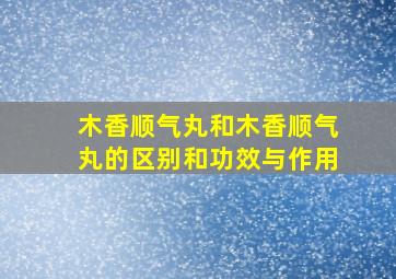 木香顺气丸和木香顺气丸的区别和功效与作用