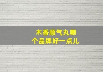 木香顺气丸哪个品牌好一点儿