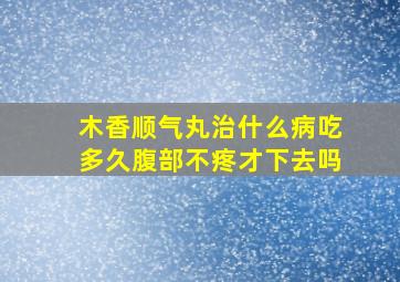 木香顺气丸治什么病吃多久腹部不疼才下去吗