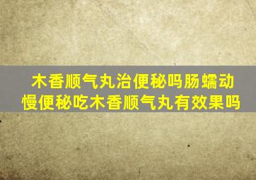 木香顺气丸治便秘吗肠蠕动慢便秘吃木香顺气丸有效果吗