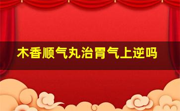 木香顺气丸治胃气上逆吗