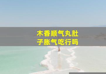 木香顺气丸肚子胀气吃行吗