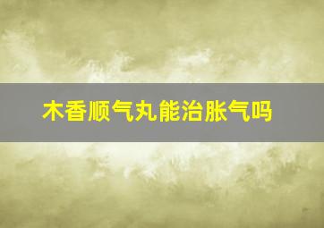 木香顺气丸能治胀气吗