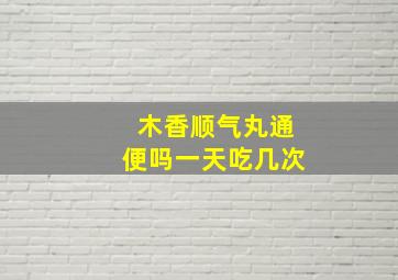 木香顺气丸通便吗一天吃几次