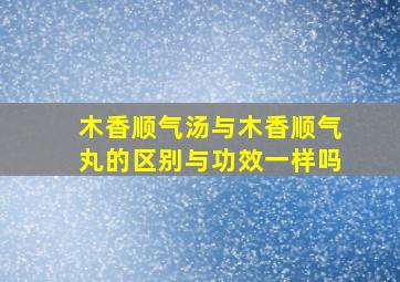 木香顺气汤与木香顺气丸的区别与功效一样吗