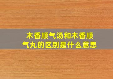 木香顺气汤和木香顺气丸的区别是什么意思