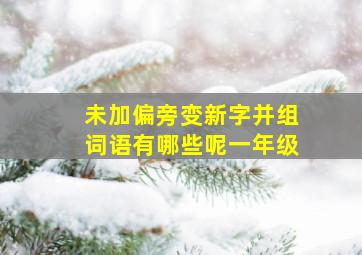 未加偏旁变新字并组词语有哪些呢一年级