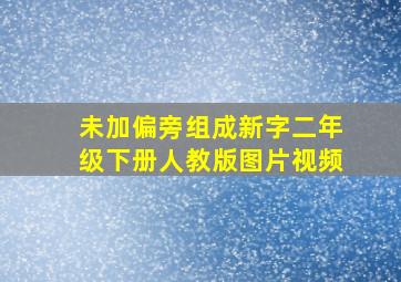 未加偏旁组成新字二年级下册人教版图片视频