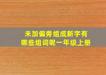 未加偏旁组成新字有哪些组词呢一年级上册