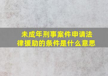 未成年刑事案件申请法律援助的条件是什么意思