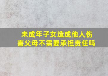 未成年子女造成他人伤害父母不需要承担责任吗