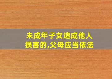 未成年子女造成他人损害的,父母应当依法