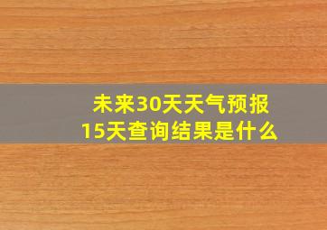 未来30天天气预报15天查询结果是什么