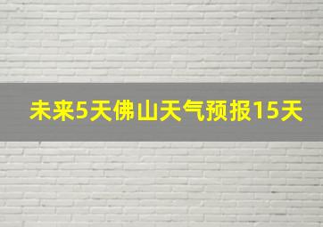 未来5天佛山天气预报15天