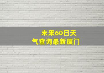 未来60日天气查询最新厦门