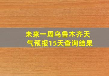 未来一周乌鲁木齐天气预报15天查询结果