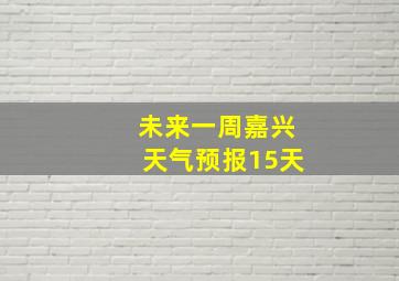 未来一周嘉兴天气预报15天