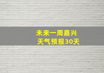 未来一周嘉兴天气预报30天