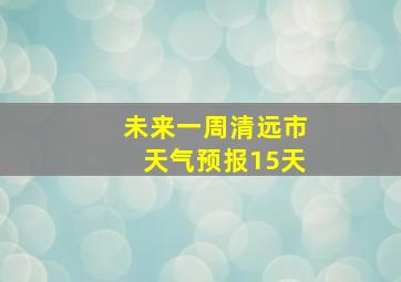 未来一周清远市天气预报15天