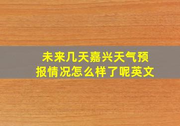 未来几天嘉兴天气预报情况怎么样了呢英文