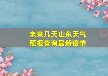 未来几天山东天气预报查询最新疫情