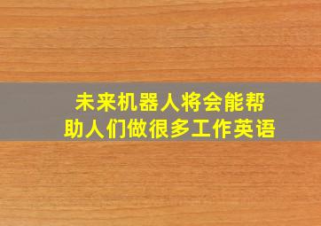 未来机器人将会能帮助人们做很多工作英语