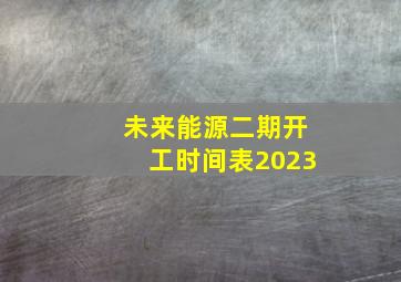 未来能源二期开工时间表2023