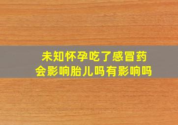 未知怀孕吃了感冒药会影响胎儿吗有影响吗